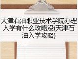 天津石油职业技术学院办理入学有什么攻略没(天津石油入学攻略)