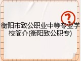 衡阳市致公职业中等专业学校简介(衡阳致公职专)