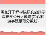黑龙江工程学院昆仑旅游学院要多少分才能进(昆仑旅游学院录取分数线)