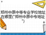 郑州中原中等专业学校地址在哪里("郑州中原中专地址")