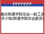 重庆移通学院毕业一般工资多少钱(移通学院毕业薪资)