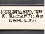 长春健康职业学院的口碑如何，现在怎么样了(长春健康职院口碑现状)