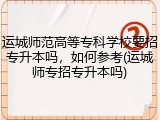 运城师范高等专科学校要招专升本吗，如何参考(运城师专招专升本吗)