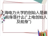 上海电力大学的创始人是谁，前身是什么("上电创始人及前身")