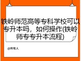 铁岭师范高等专科学校可以专升本吗，如何操作(铁岭师专专升本流程)