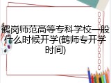 鹤岗师范高等专科学校一般什么时候开学(鹤师专开学时间)