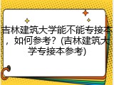 吉林建筑大学能不能专接本，如何参考？(吉林建筑大学专接本参考)