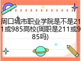 周口城市职业学院是不是211或985高校(周职是211或985吗)