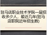 驻马店职业技术学院一届招收多少人，最近几年(驻马店职院近年招生数)
