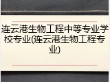 连云港生物工程中等专业学校专业(连云港生物工程专业)