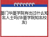 厦门华厦学院有出过什么知名人士吗(华厦学院知名校友)