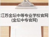 江苏金坛中等专业学校官网(金坛中专官网)