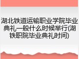 湖北铁道运输职业学院毕业典礼一般什么时候举行(湖铁职院毕业典礼时间)