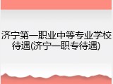 济宁第一职业中等专业学校待遇(济宁一职专待遇)
