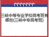 三峡中等专业学校高考班有哪些(三峡中专高考班)