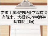 安徽中澳科技职业学院有没有院士，大概多少(中澳学院有院士吗)