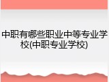 中职有哪些职业中等专业学校(中职专业学校)
