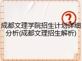 成都文理学院招生计划详细分析(成都文理招生解析)