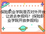 保险职业学院是否对外开放，让进去参观吗？(保险职业学院开放参观吗)