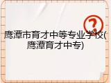 鹰潭市育才中等专业学校(鹰潭育才中专)