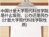 中国计量大学现代科技学院是什么级别，公办还是民办(计量大学现代科技学院性质)