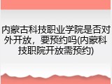 内蒙古科技职业学院是否对外开放，要预约吗(内蒙科技职院开放需预约)