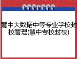 慧中大数据中等专业学校封校管理(慧中专校封校)