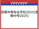 龙南中等专业学校2025(龙南中专2025)