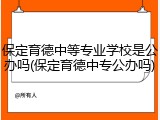 保定育德中等专业学校是公办吗(保定育德中专公办吗)
