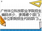 广州华立科技职业学院招生编码多少，隶属哪个部门(华立职院招生代码部门)