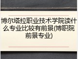 博尔塔拉职业技术学院读什么专业比较有前景(博职院前景专业)