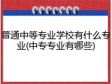 普通中等专业学校有什么专业(中专专业有哪些)