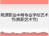 桃源职业中等专业学校艺术节(桃职艺术节)