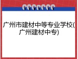 广州市建材中等专业学校(广州建材中专)