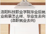 洛阳科技职业学院毕业后就业前景怎么样，毕业生去向(洛职就业去向)