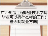 广西制造工程职业技术学院毕业可以找什么样的工作(桂职院就业方向)