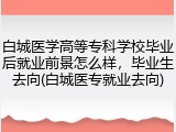 白城医学高等专科学校毕业后就业前景怎么样，毕业生去向(白城医专就业去向)