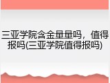 三亚学院含金量量吗，值得报吗(三亚学院值得报吗)