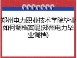 郑州电力职业技术学院毕业如何调档案呢(郑州电力毕业调档)