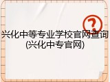兴化中等专业学校官网查询(兴化中专官网)