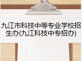 九江市科技中等专业学校招生办(九江科技中专招办)