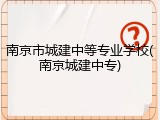 南京市城建中等专业学校(南京城建中专)