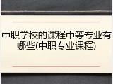 中职学校的课程中等专业有哪些(中职专业课程)