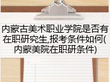 内蒙古美术职业学院是否有在职研究生,报考条件如何(内蒙美院在职研条件)