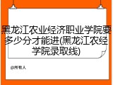 黑龙江农业经济职业学院要多少分才能进(黑龙江农经学院录取线)