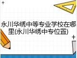 永川华绣中等专业学校在哪里(永川华绣中专位置)