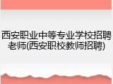 西安职业中等专业学校招聘老师(西安职校教师招聘)