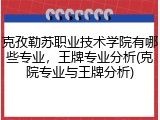克孜勒苏职业技术学院有哪些专业，王牌专业分析(克院专业与王牌分析)