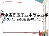 天水麦积区职业中等专业学校地址(麦积职专地址)