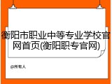 衡阳市职业中等专业学校官网首页(衡阳职专官网)